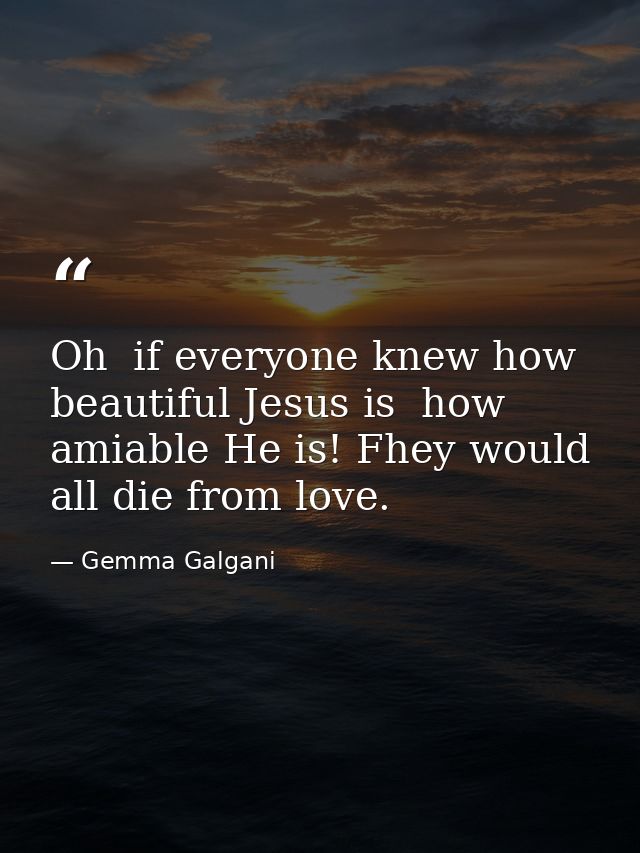 Oh  if everyone knew how beautiful Jesus is  how amiable He is! Fhey would all die from love. — Gemma Galgani