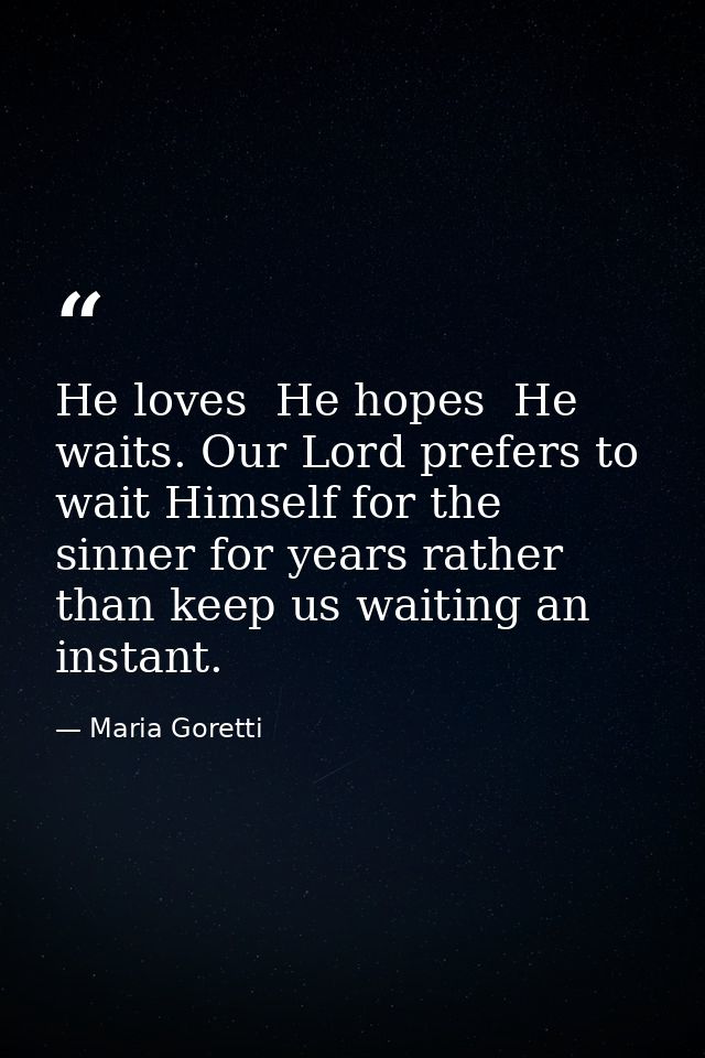 He loves  He hopes  He waits. Our Lord prefers to wait Himself for the sinner for years rather than keep us waiting an i — Maria Goretti
