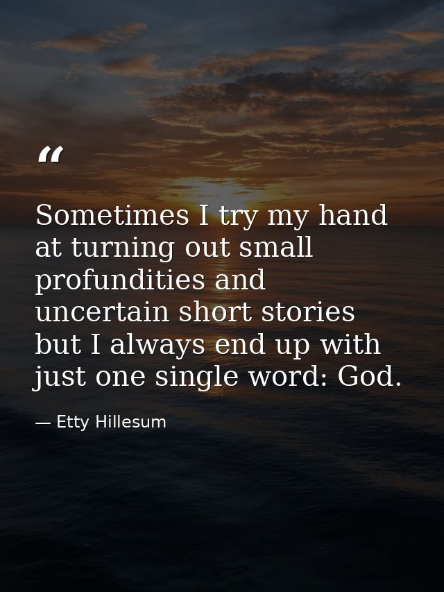 Sometimes I try my hand at turning out small profundities and uncertain short stories  but I always end up with just one — Etty Hillesum