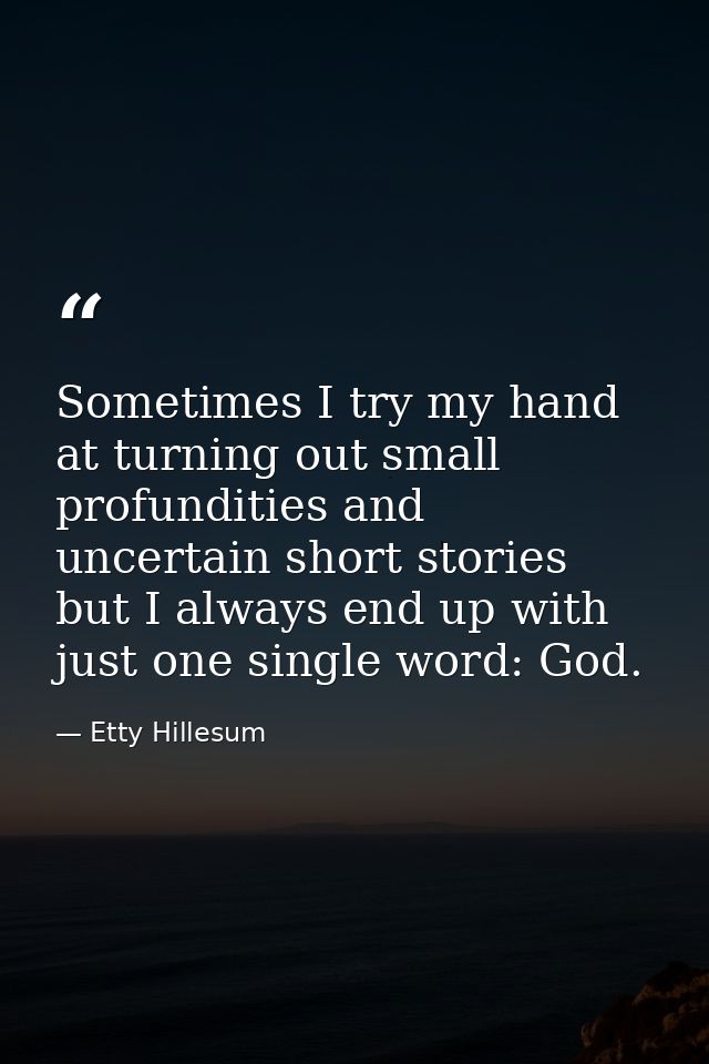 Sometimes I try my hand at turning out small profundities and uncertain short stories  but I always end up with just one — Etty Hillesum