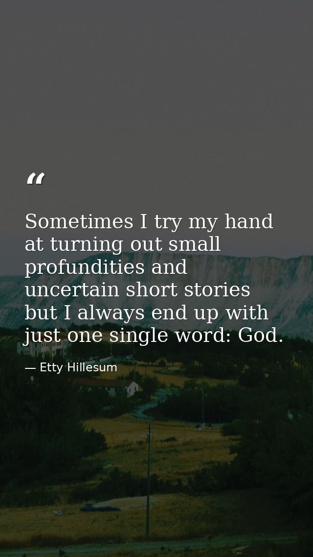 Sometimes I try my hand at turning out small profundities and uncertain short stories  but I always end up with just one — Etty Hillesum
