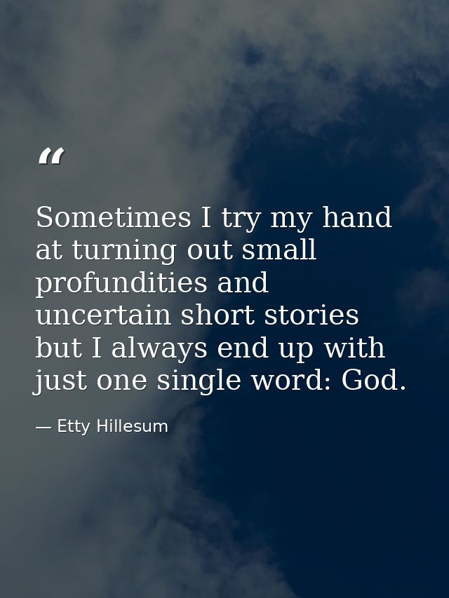 Sometimes I try my hand at turning out small profundities and uncertain short stories  but I always end up with just one — Etty Hillesum