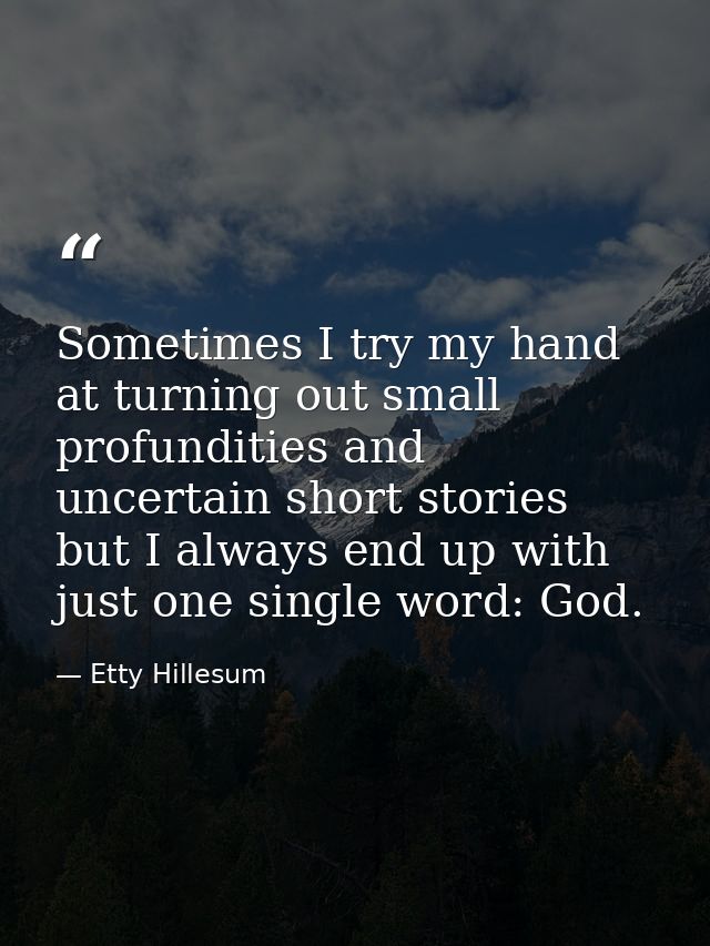 Sometimes I try my hand at turning out small profundities and uncertain short stories  but I always end up with just one — Etty Hillesum