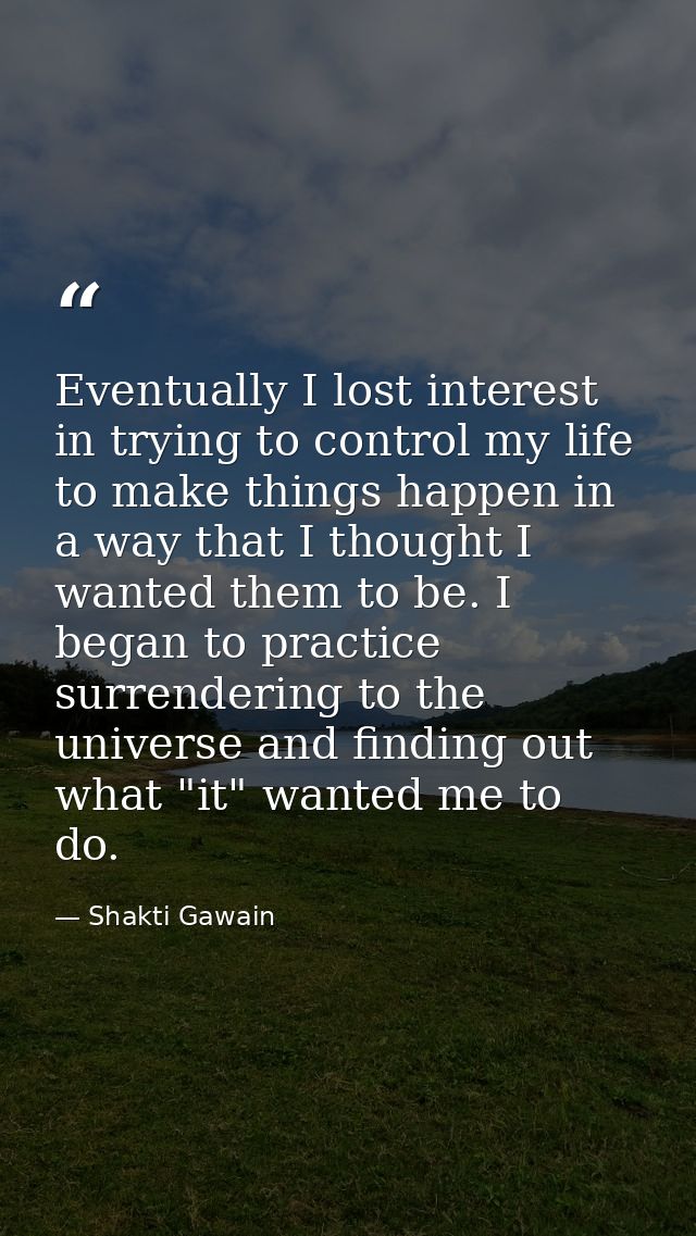 Eventually I lost interest in trying to control my life  to make things happen in a way that I thought I wanted them to  — Shakti Gawain