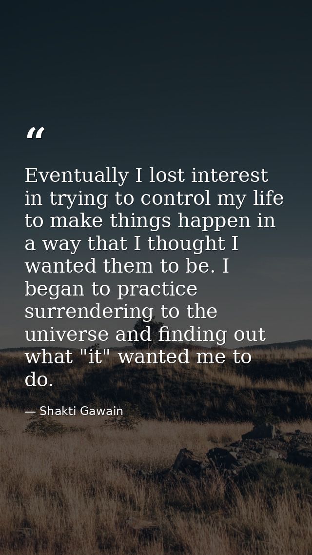 Eventually I lost interest in trying to control my life  to make things happen in a way that I thought I wanted them to  — Shakti Gawain
