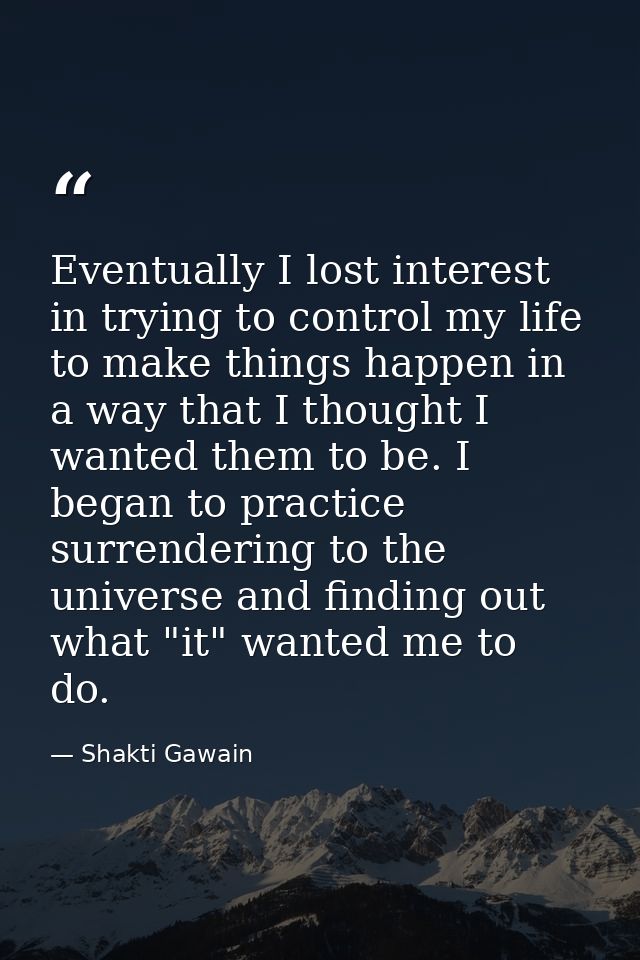 Eventually I lost interest in trying to control my life  to make things happen in a way that I thought I wanted them to  — Shakti Gawain
