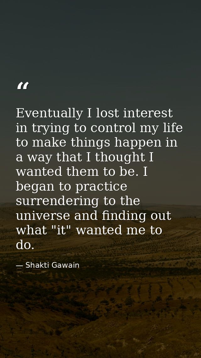 Eventually I lost interest in trying to control my life  to make things happen in a way that I thought I wanted them to  — Shakti Gawain
