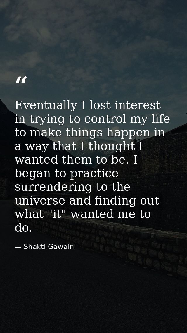 Eventually I lost interest in trying to control my life  to make things happen in a way that I thought I wanted them to  — Shakti Gawain