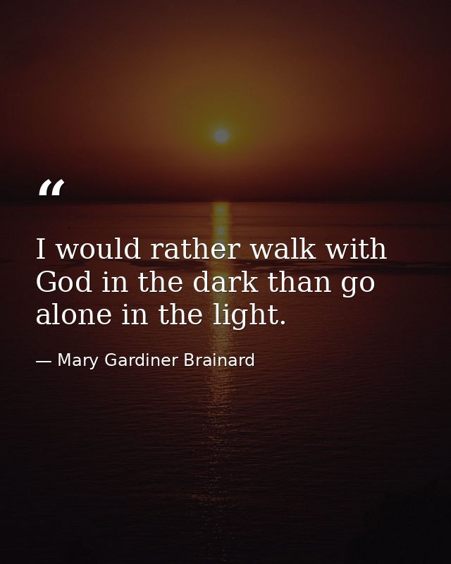 I would rather walk with God in the dark than go alone in the light. — Mary Gardiner Brainard