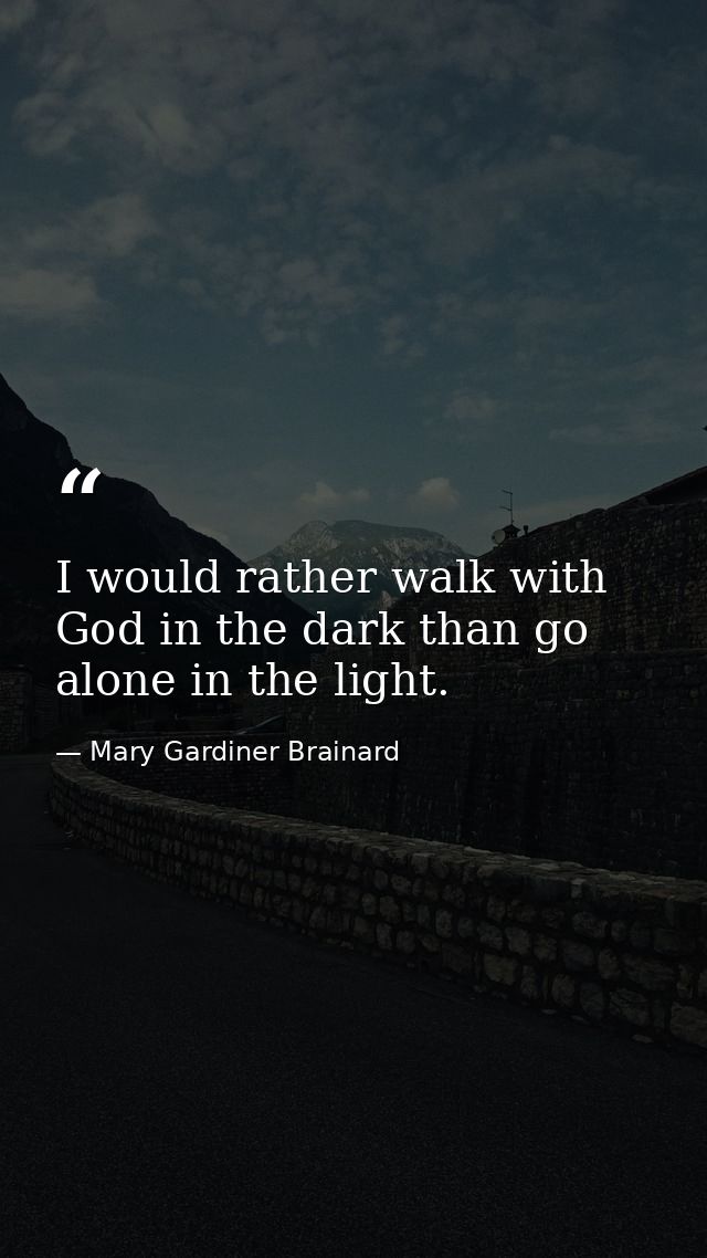 I would rather walk with God in the dark than go alone in the light. — Mary Gardiner Brainard