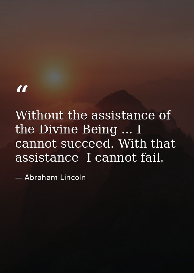 Without the assistance of the Divine Being ... I cannot succeed. With that assistance  I cannot fail. — Abraham Lincoln