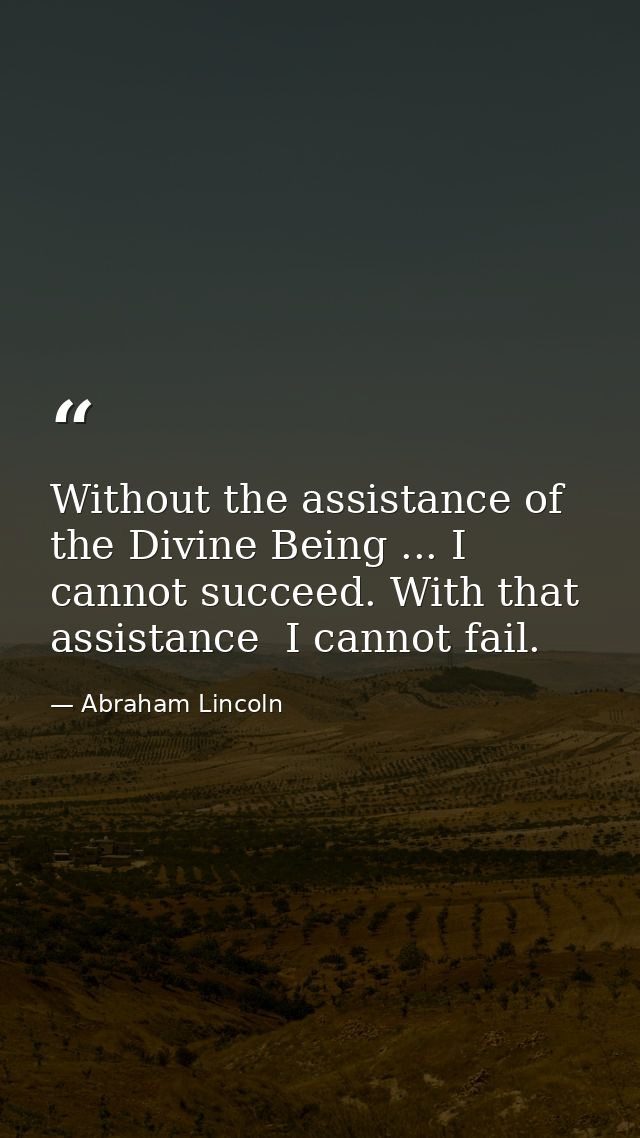 Without the assistance of the Divine Being ... I cannot succeed. With that assistance  I cannot fail. — Abraham Lincoln