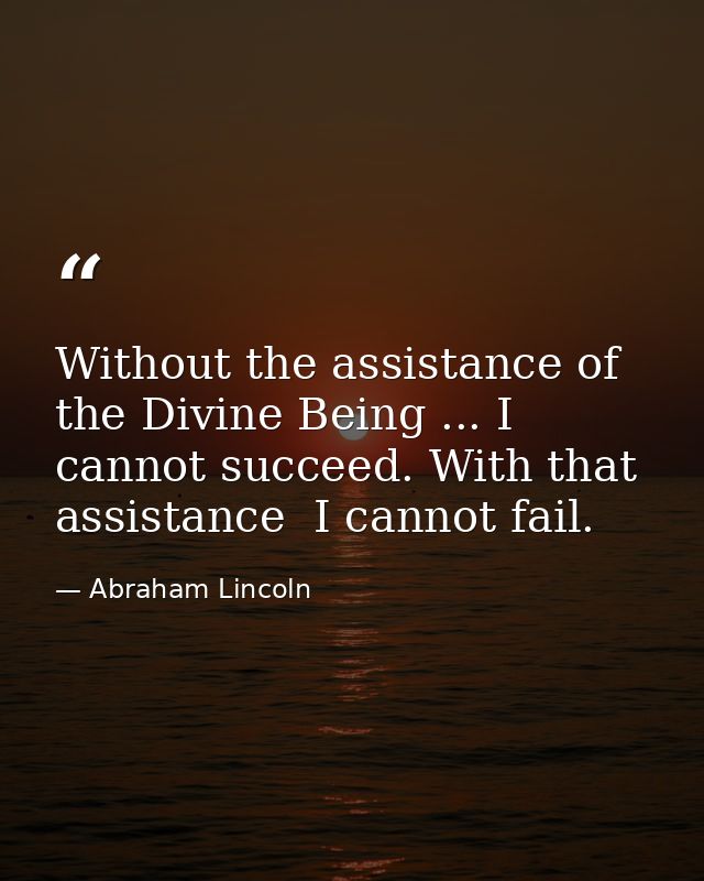 Without the assistance of the Divine Being ... I cannot succeed. With that assistance  I cannot fail. — Abraham Lincoln
