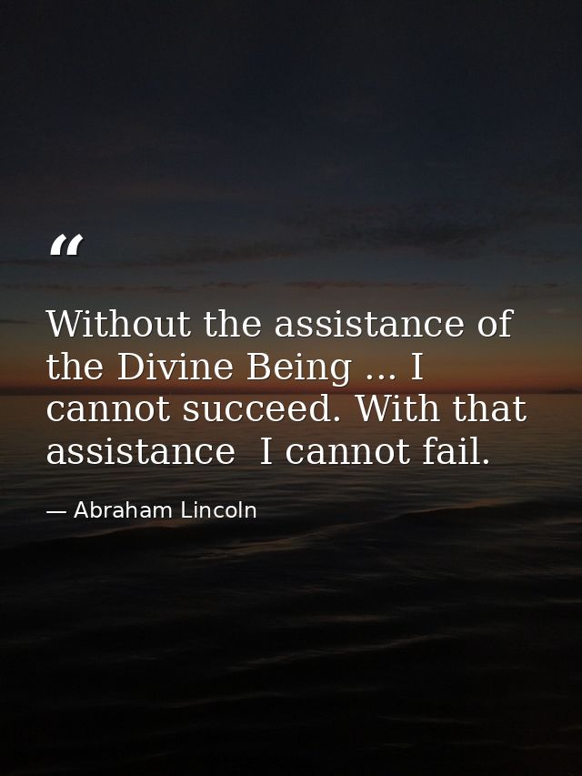 Without the assistance of the Divine Being ... I cannot succeed. With that assistance  I cannot fail. — Abraham Lincoln