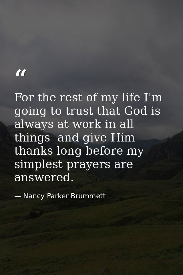 For the rest of my life I'm going to trust that God is always at work in all things  and give Him thanks long before my  — Nancy Parker Brummett