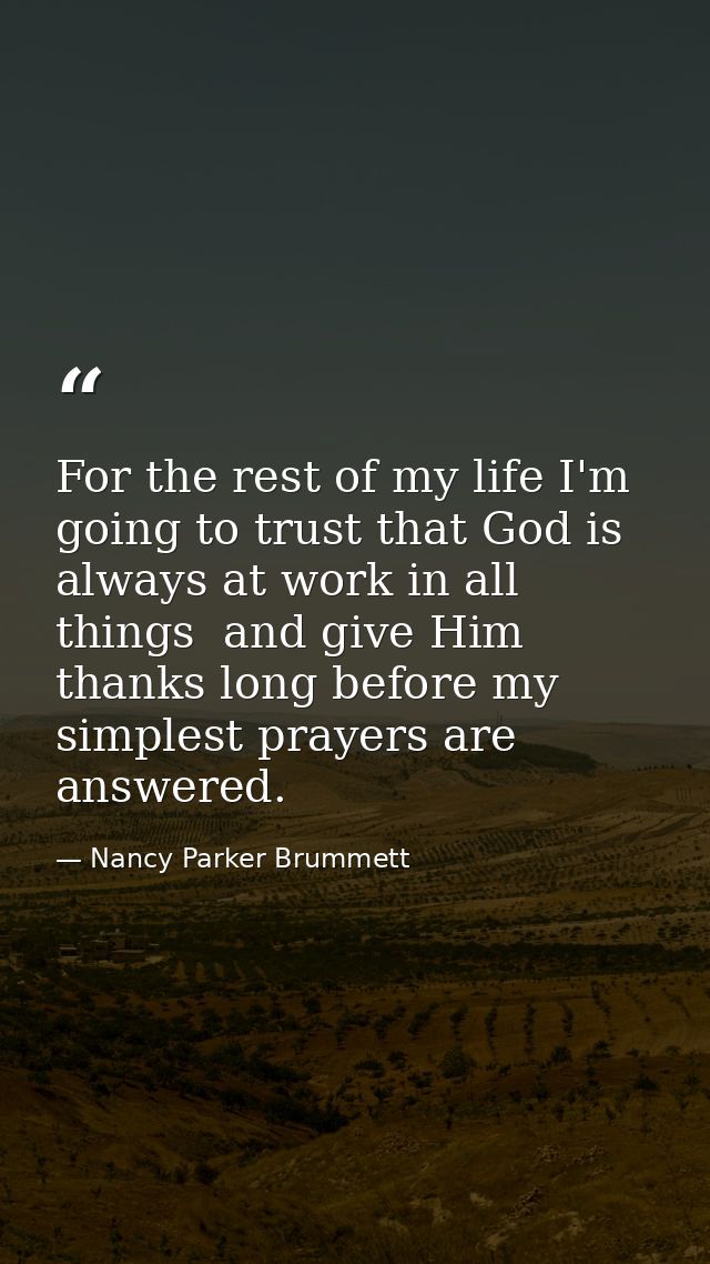 For the rest of my life I'm going to trust that God is always at work in all things  and give Him thanks long before my  — Nancy Parker Brummett