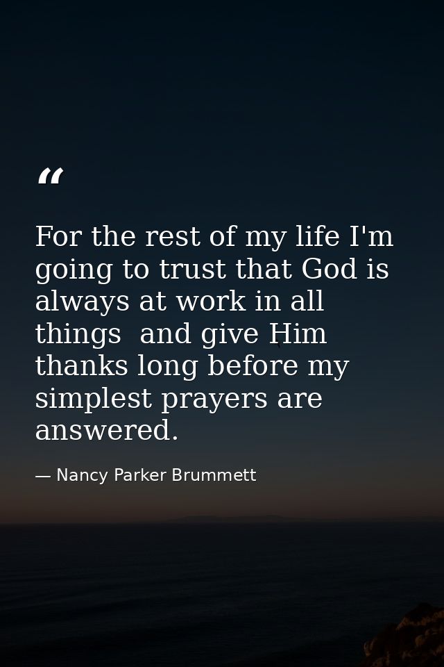 For the rest of my life I'm going to trust that God is always at work in all things  and give Him thanks long before my  — Nancy Parker Brummett