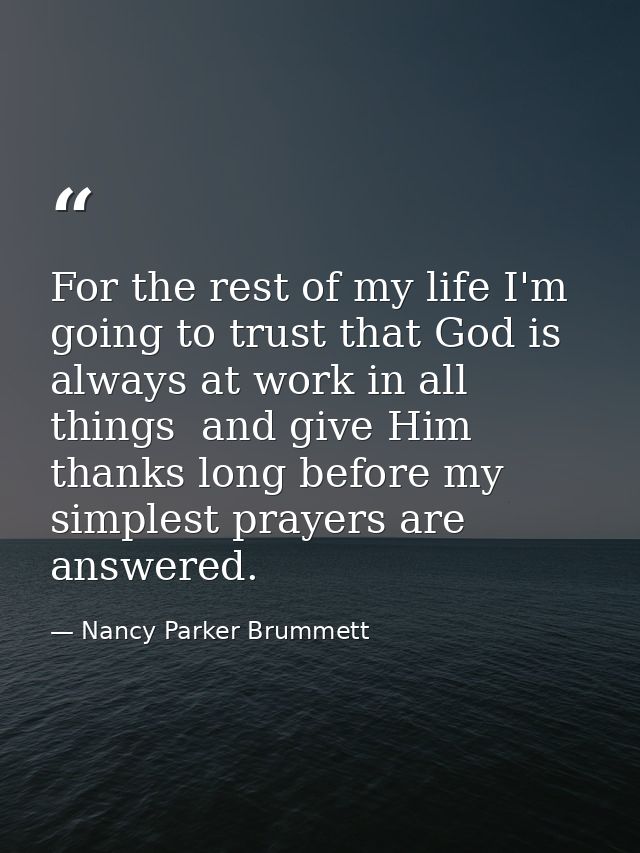 For the rest of my life I'm going to trust that God is always at work in all things  and give Him thanks long before my  — Nancy Parker Brummett