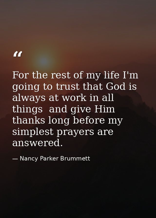 For the rest of my life I'm going to trust that God is always at work in all things  and give Him thanks long before my  — Nancy Parker Brummett