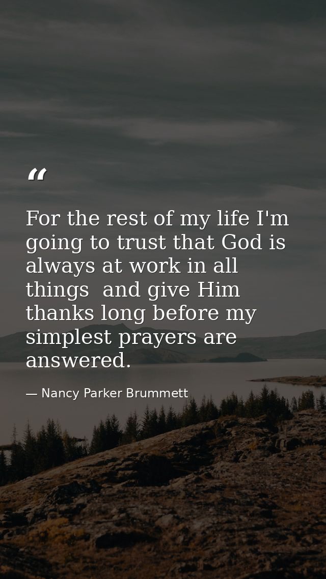 For the rest of my life I'm going to trust that God is always at work in all things  and give Him thanks long before my  — Nancy Parker Brummett