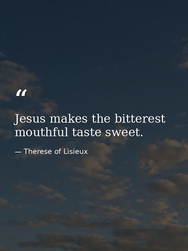 Jesus makes the bitterest mouthful taste sweet. — Therese of Lisieux