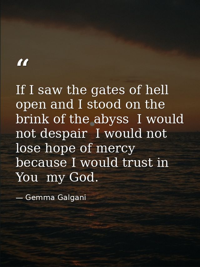 If I saw the gates of hell open and I stood on the brink of the abyss  I would not despair  I would not lose hope of mer — Gemma Galgani