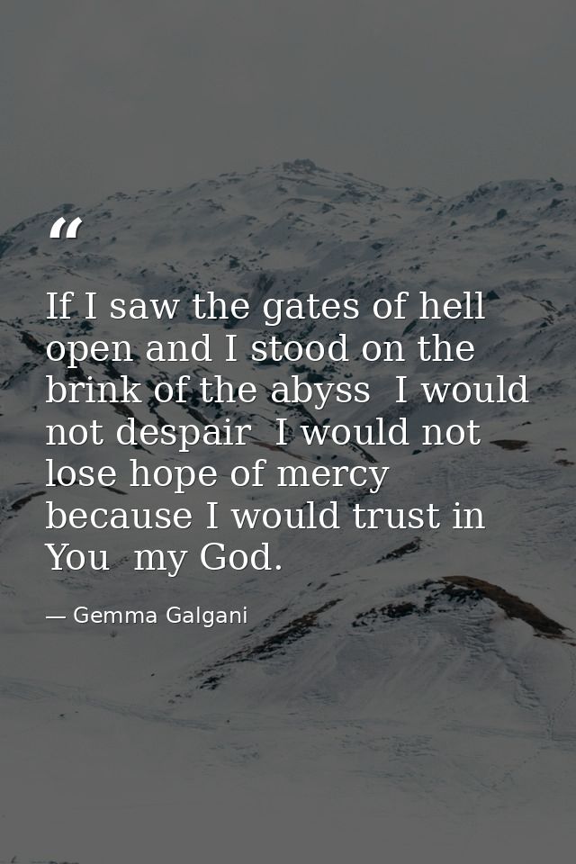 If I saw the gates of hell open and I stood on the brink of the abyss  I would not despair  I would not lose hope of mer — Gemma Galgani
