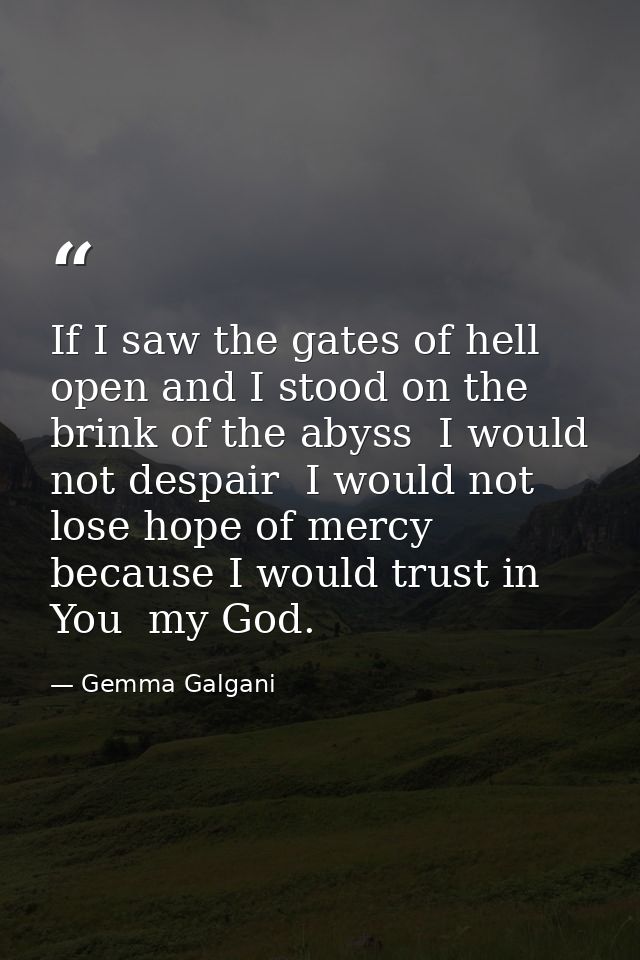 If I saw the gates of hell open and I stood on the brink of the abyss  I would not despair  I would not lose hope of mer — Gemma Galgani