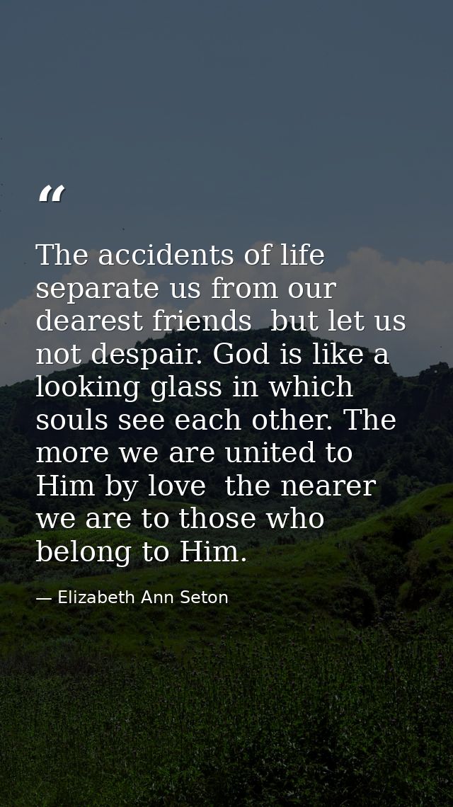 The accidents of life separate us from our dearest friends  but let us not despair. God is like a looking glass in which — Elizabeth Ann Seton