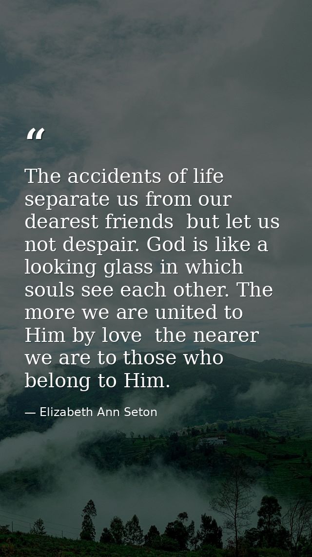 The accidents of life separate us from our dearest friends  but let us not despair. God is like a looking glass in which — Elizabeth Ann Seton