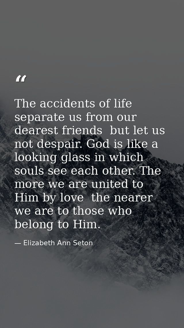 The accidents of life separate us from our dearest friends  but let us not despair. God is like a looking glass in which — Elizabeth Ann Seton