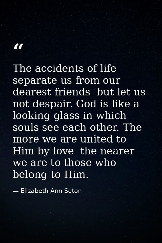 The accidents of life separate us from our dearest friends  but let us not despair. God is like a looking glass in which — Elizabeth Ann Seton