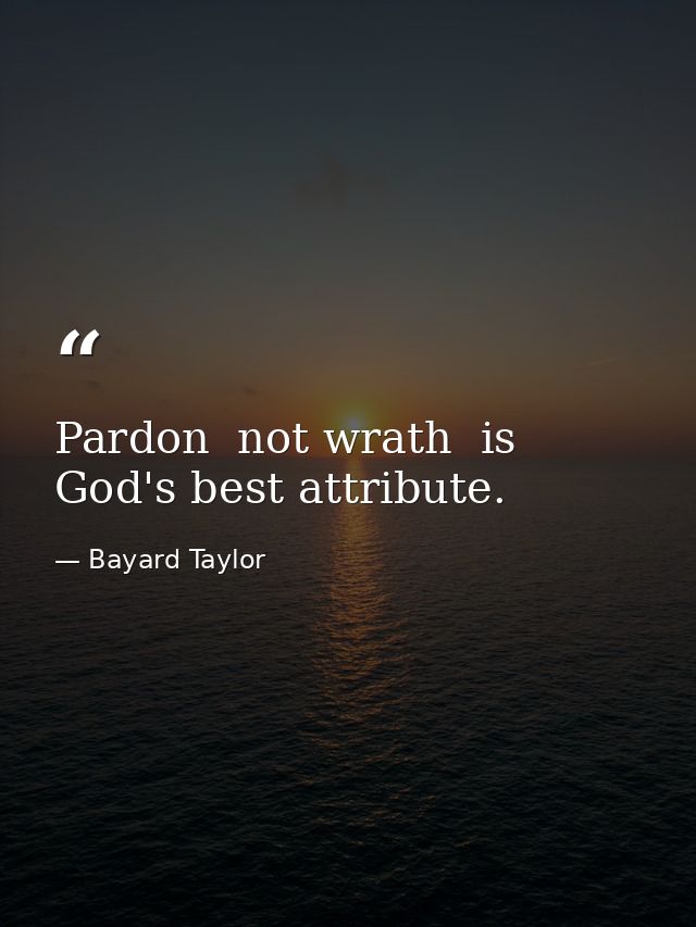 Pardon  not wrath  is God's best attribute. — Bayard Taylor