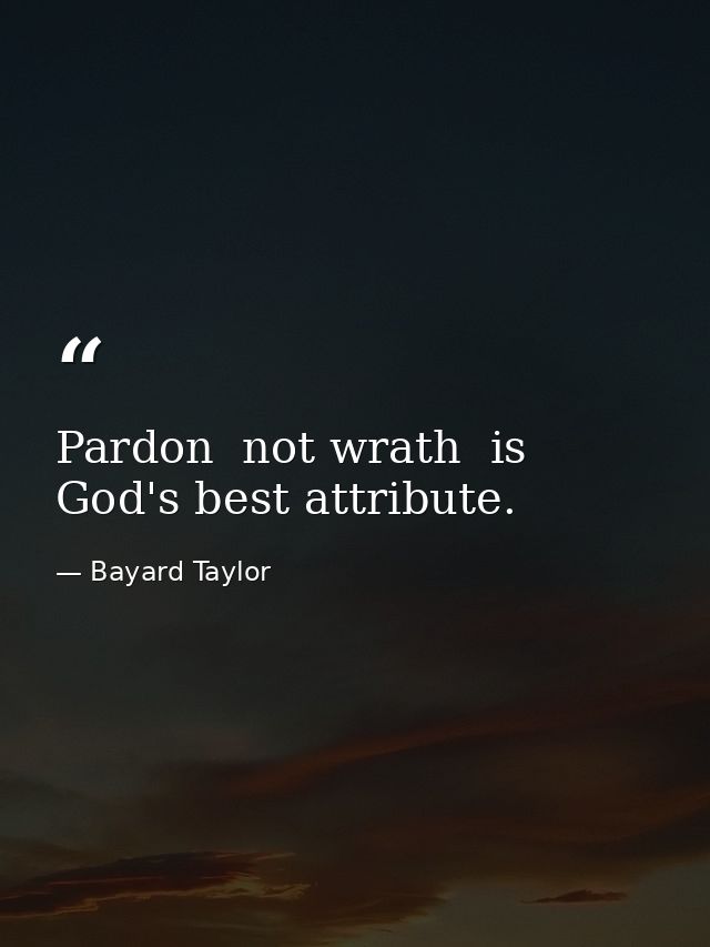 Pardon  not wrath  is God's best attribute. — Bayard Taylor