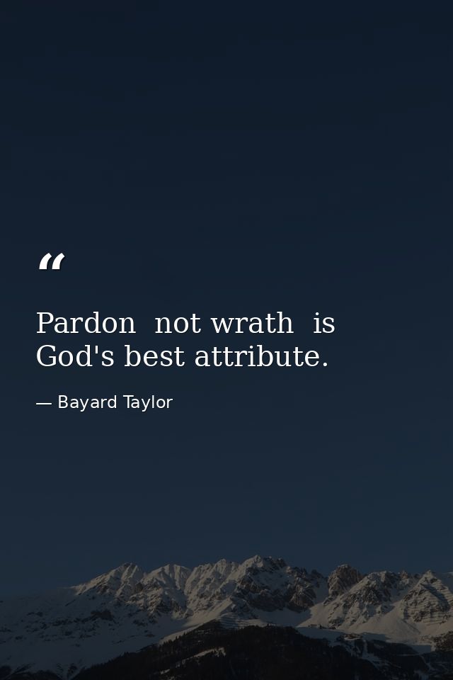 Pardon  not wrath  is God's best attribute. — Bayard Taylor