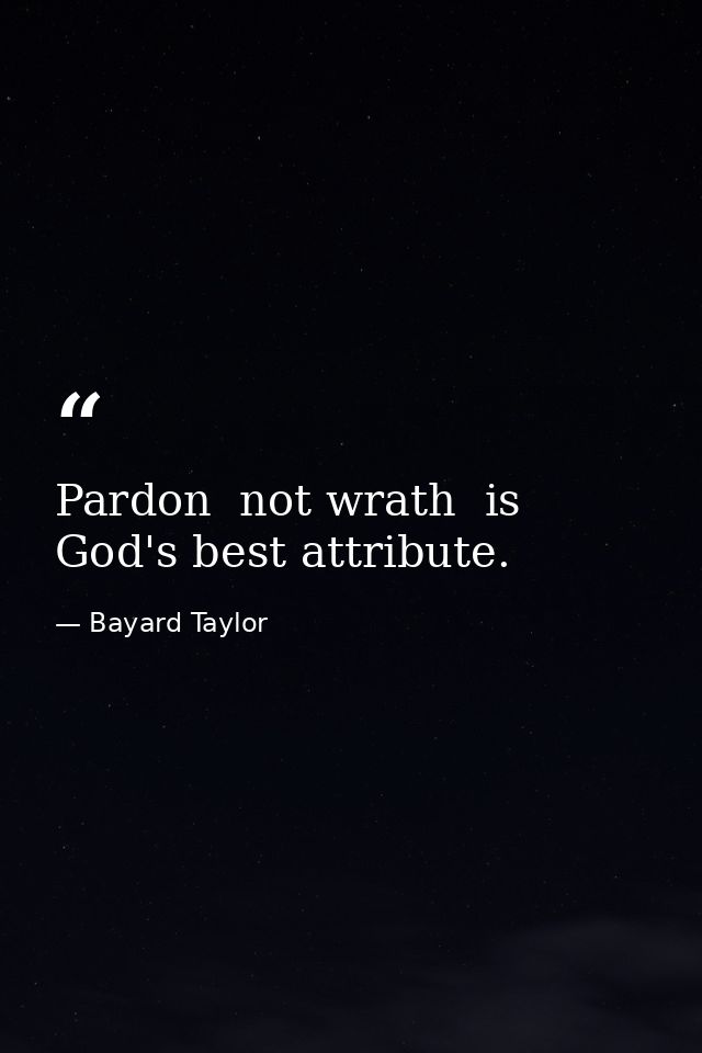 Pardon  not wrath  is God's best attribute. — Bayard Taylor
