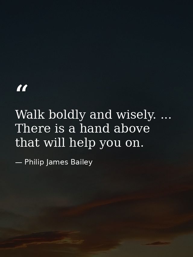 Walk boldly and wisely. ... There is a hand above that will help you on. — Philip James Bailey