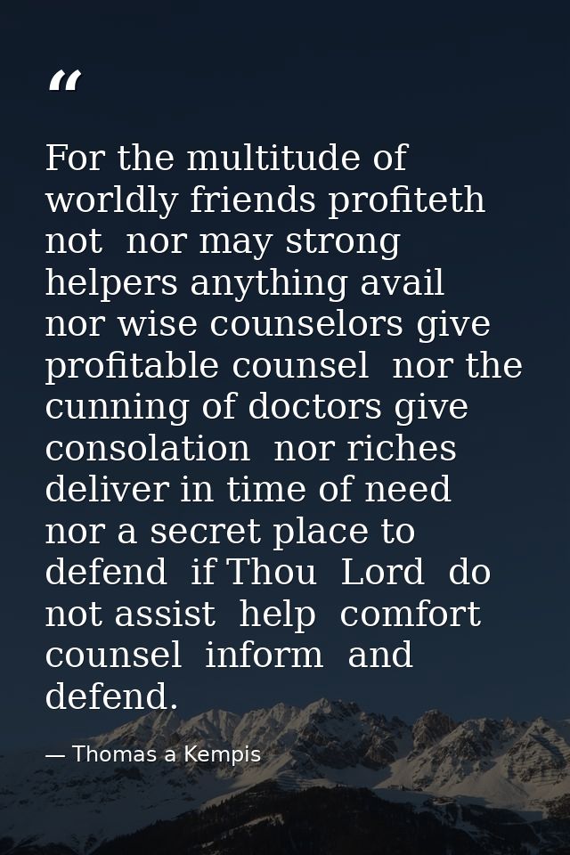 For the multitude of worldly friends profiteth not  nor may strong helpers anything avail  nor wise counselors give prof — Thomas a Kempis