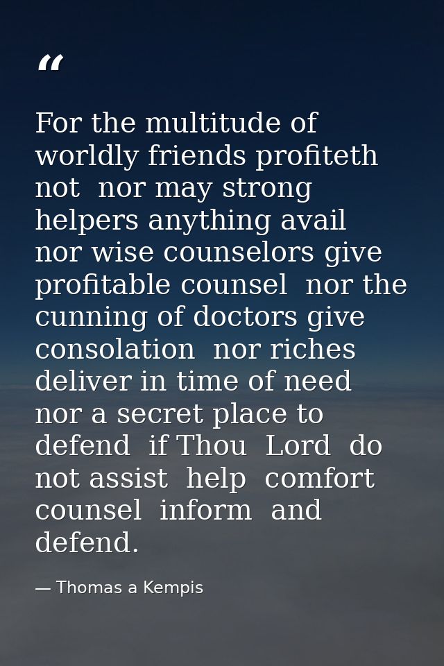 For the multitude of worldly friends profiteth not  nor may strong helpers anything avail  nor wise counselors give prof — Thomas a Kempis