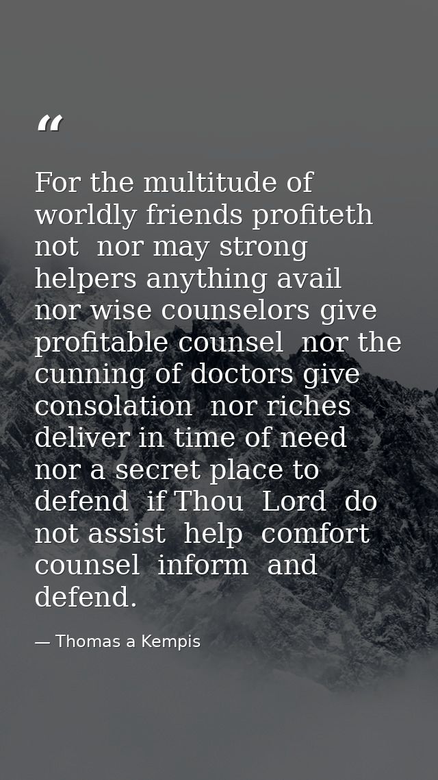 For the multitude of worldly friends profiteth not  nor may strong helpers anything avail  nor wise counselors give prof — Thomas a Kempis