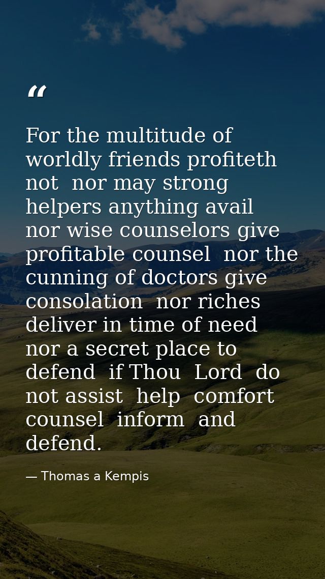 For the multitude of worldly friends profiteth not  nor may strong helpers anything avail  nor wise counselors give prof — Thomas a Kempis