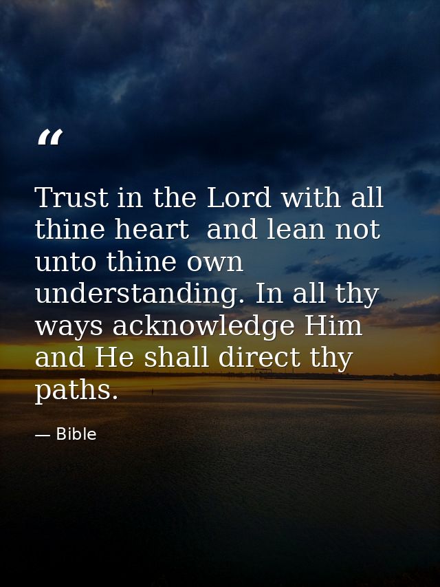 Trust in the Lord with all thine heart  and lean not unto thine own understanding. In all thy ways acknowledge Him  and  — Bible