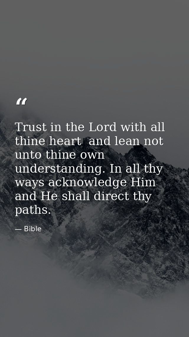 Trust in the Lord with all thine heart  and lean not unto thine own understanding. In all thy ways acknowledge Him  and  — Bible