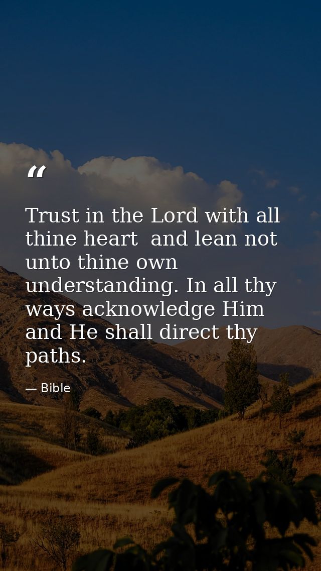 Trust in the Lord with all thine heart  and lean not unto thine own understanding. In all thy ways acknowledge Him  and  — Bible