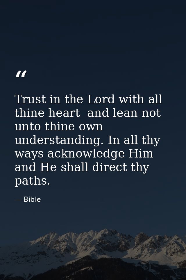 Trust in the Lord with all thine heart  and lean not unto thine own understanding. In all thy ways acknowledge Him  and  — Bible