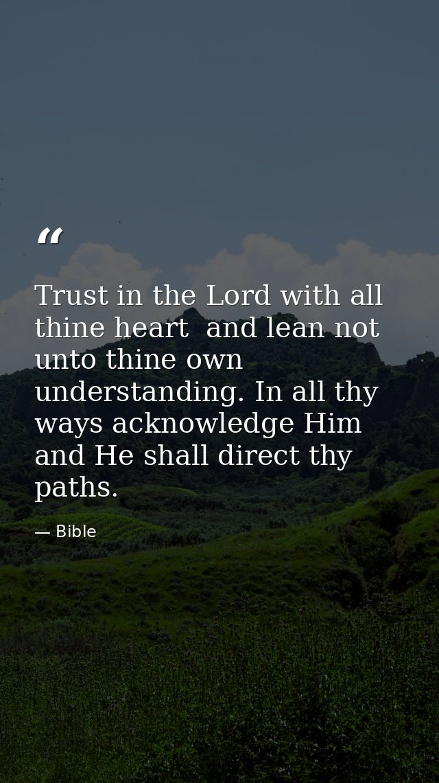 Trust in the Lord with all thine heart  and lean not unto thine own understanding. In all thy ways acknowledge Him  and  — Bible