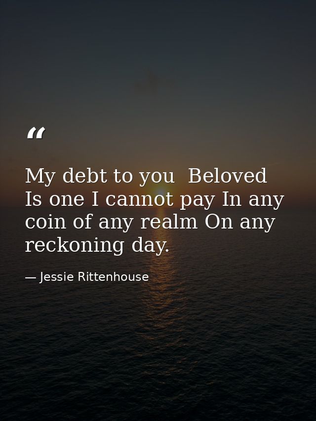 My debt to you  Beloved  Is one I cannot pay In any coin of any realm On any reckoning day. — Jessie Rittenhouse