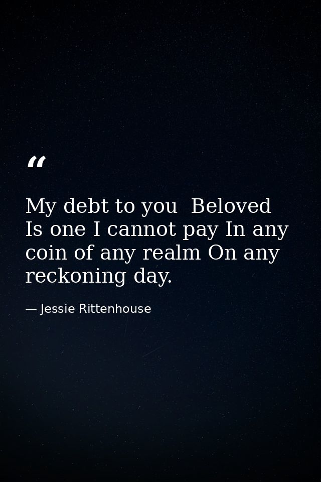My debt to you  Beloved  Is one I cannot pay In any coin of any realm On any reckoning day. — Jessie Rittenhouse