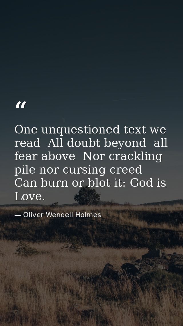 One unquestioned text we read  All doubt beyond  all fear above  Nor crackling pile nor cursing creed Can burn or blot i — Oliver Wendell Holmes