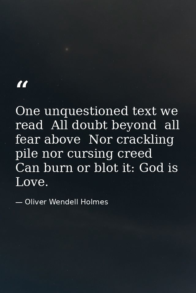 One unquestioned text we read  All doubt beyond  all fear above  Nor crackling pile nor cursing creed Can burn or blot i — Oliver Wendell Holmes